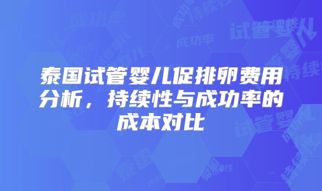 泰国试管婴儿促排卵费用分析，持续性与成功率的成本对比