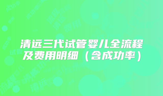 清远三代试管婴儿全流程及费用明细（含成功率）
