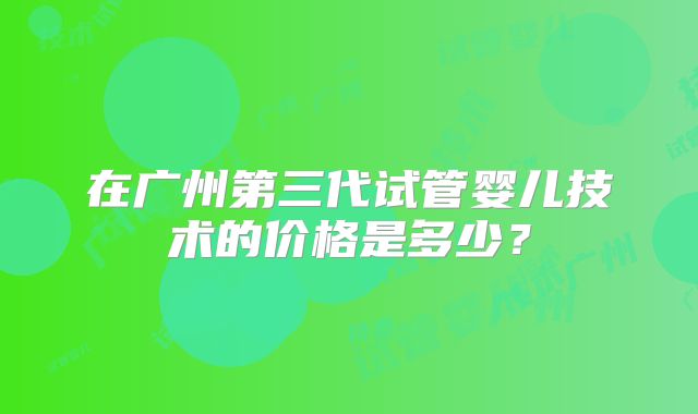 在广州第三代试管婴儿技术的价格是多少？