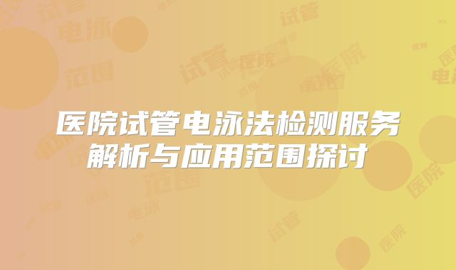 医院试管电泳法检测服务解析与应用范围探讨