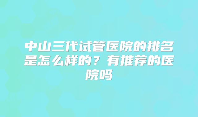 中山三代试管医院的排名是怎么样的？有推荐的医院吗