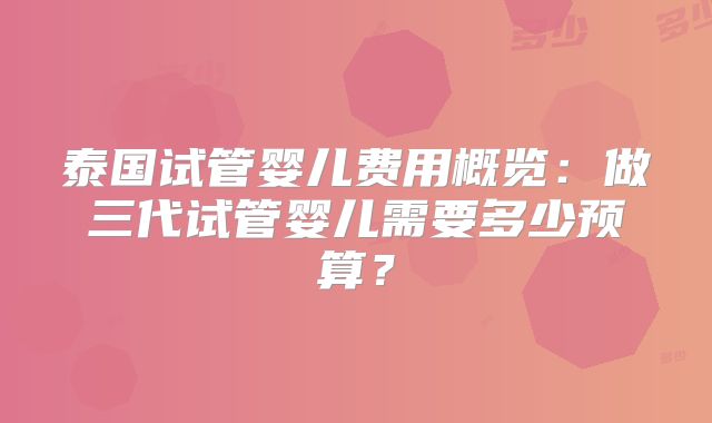 泰国试管婴儿费用概览：做三代试管婴儿需要多少预算？