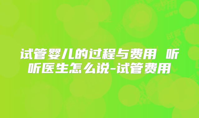试管婴儿的过程与费用 听听医生怎么说-试管费用