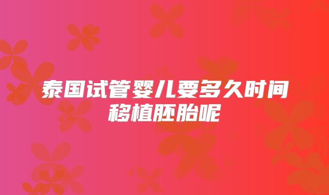 泰国试管婴儿要多久时间移植胚胎呢