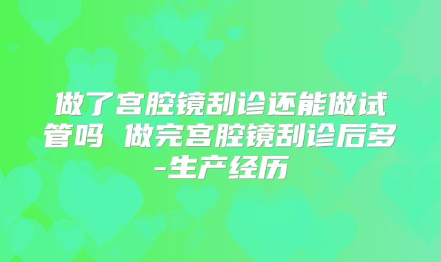 做了宫腔镜刮诊还能做试管吗 做完宫腔镜刮诊后多-生产经历