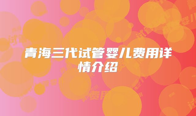 青海三代试管婴儿费用详情介绍