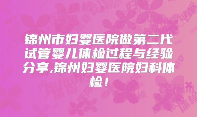 锦州市妇婴医院做第二代试管婴儿体检过程与经验分享,锦州妇婴医院妇科体检!