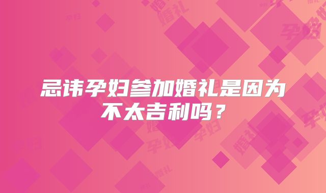 忌讳孕妇参加婚礼是因为不太吉利吗?