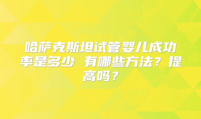 哈萨克斯坦试管婴儿成功率是多少 有哪些方法？提高吗？