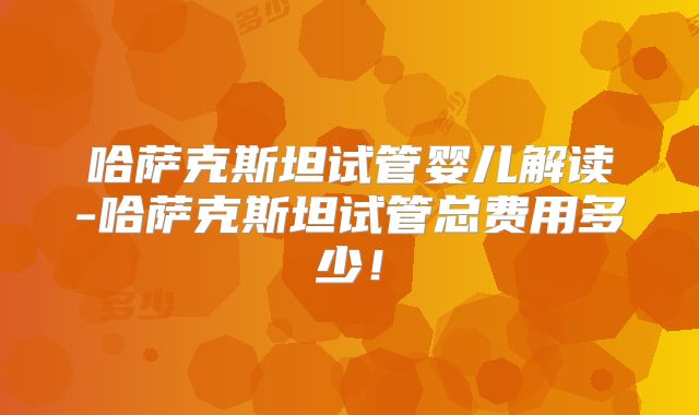 哈萨克斯坦试管婴儿解读-哈萨克斯坦试管总费用多少！
