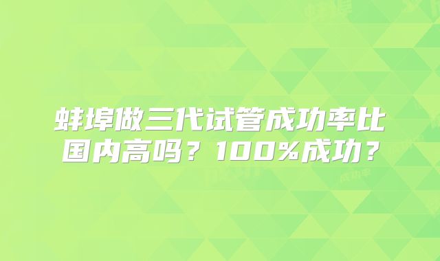 蚌埠做三代试管成功率比国内高吗？100%成功？