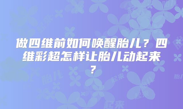 做四维前如何唤醒胎儿？四维彩超怎样让胎儿动起来？