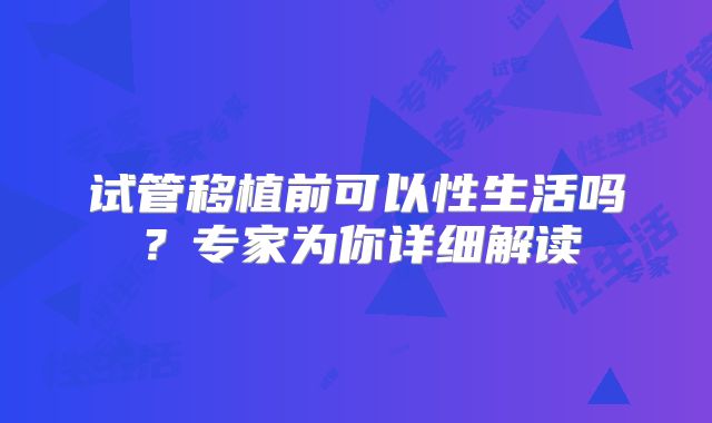 试管移植前可以性生活吗？专家为你详细解读