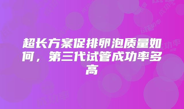 超长方案促排卵泡质量如何，第三代试管成功率多高