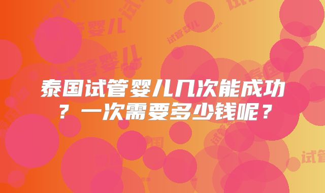 泰国试管婴儿几次能成功？一次需要多少钱呢？