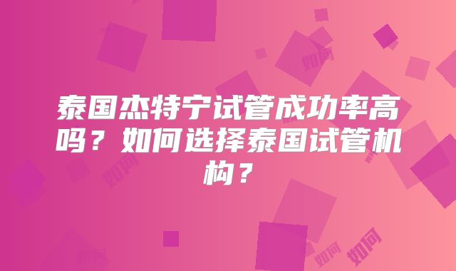 泰国杰特宁试管成功率高吗？如何选择泰国试管机构？