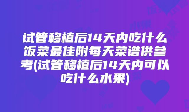 试管移植后14天内吃什么饭菜最佳附每天菜谱供参考(试管移植后14天内可以吃什么水果)