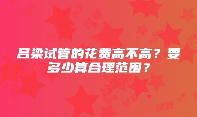 吕梁试管的花费高不高？要多少算合理范围？