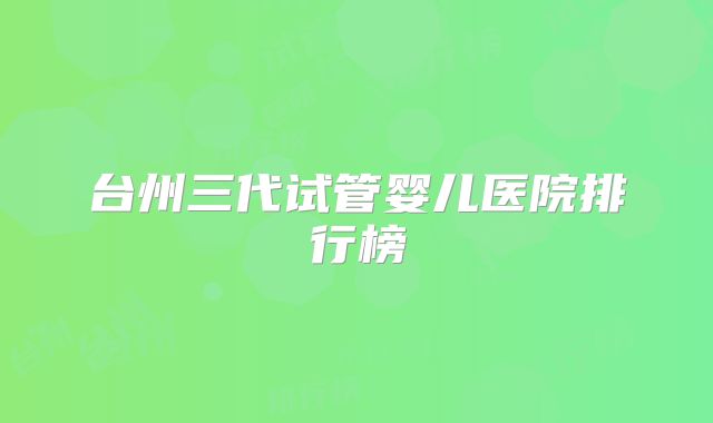台州三代试管婴儿医院排行榜