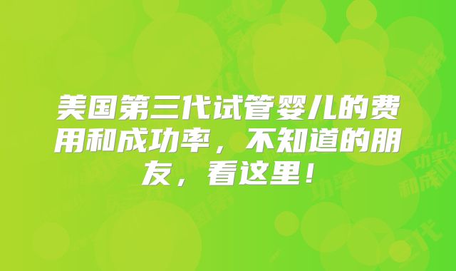 美国第三代试管婴儿的费用和成功率，不知道的朋友，看这里！