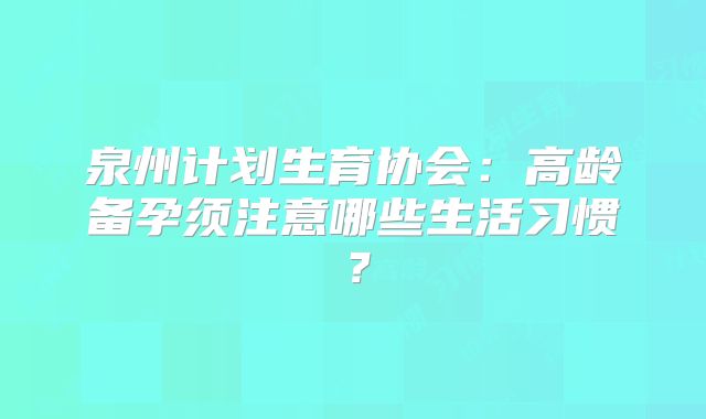 泉州计划生育协会：高龄备孕须注意哪些生活习惯？