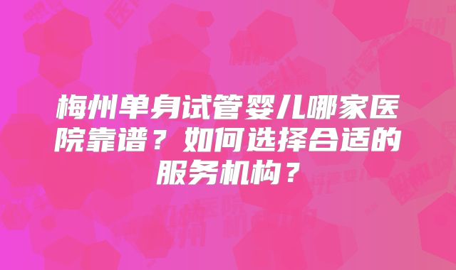 梅州单身试管婴儿哪家医院靠谱？如何选择合适的服务机构？