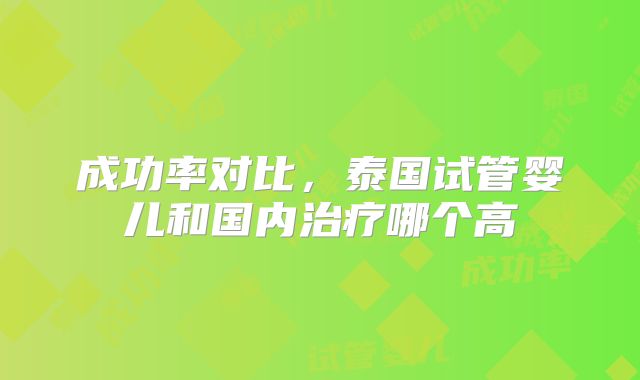 成功率对比，泰国试管婴儿和国内治疗哪个高