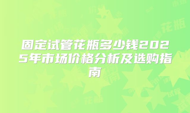 固定试管花瓶多少钱2025年市场价格分析及选购指南