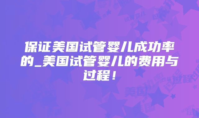 保证美国试管婴儿成功率的_美国试管婴儿的费用与过程！