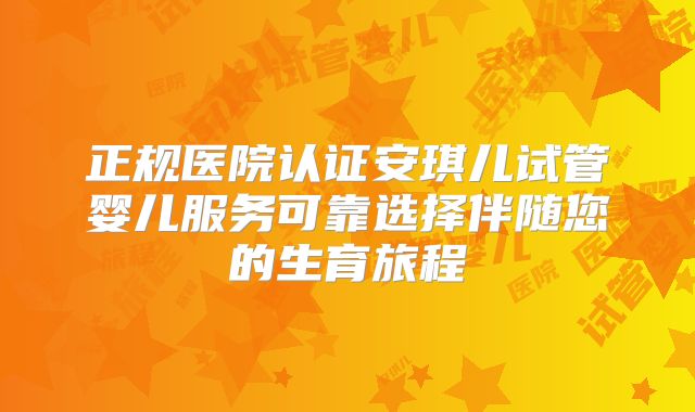 正规医院认证安琪儿试管婴儿服务可靠选择伴随您的生育旅程