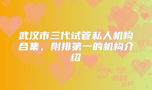 武汉市三代试管私人机构合集，附排第一的机构介绍