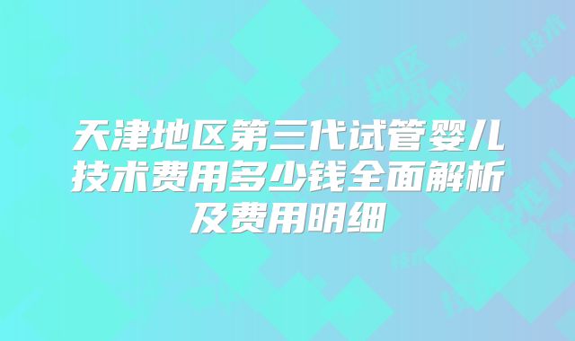 天津地区第三代试管婴儿技术费用多少钱全面解析及费用明细
