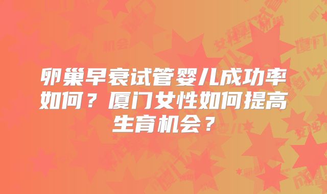 卵巢早衰试管婴儿成功率如何？厦门女性如何提高生育机会？