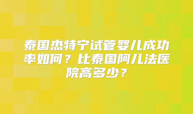 泰国杰特宁试管婴儿成功率如何？比泰国阿儿法医院高多少？