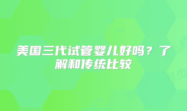 美国三代试管婴儿好吗？了解和传统比较