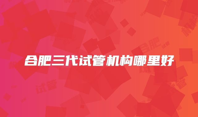合肥三代试管机构哪里好