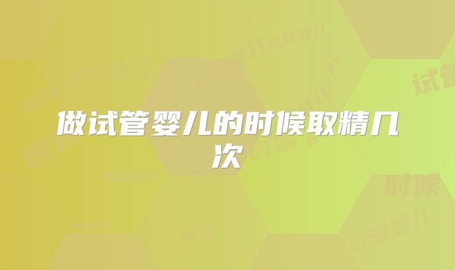 做试管婴儿的时候取精几次