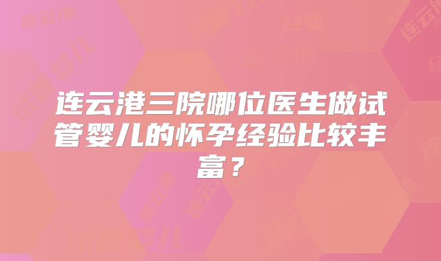 连云港三院哪位医生做试管婴儿的怀孕经验比较丰富？