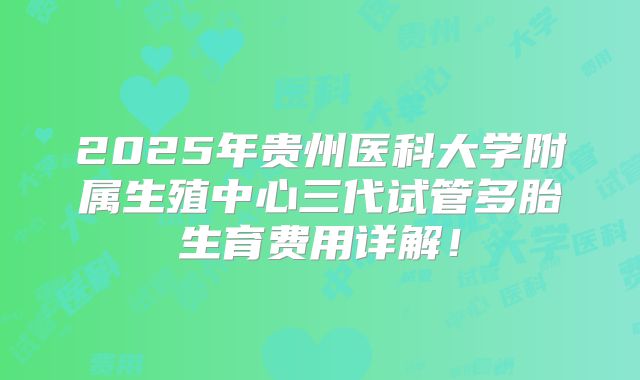 2025年贵州医科大学附属生殖中心三代试管多胎生育费用详解！