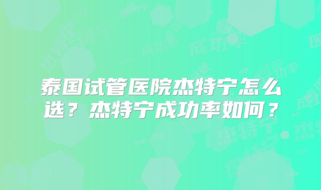 泰国试管医院杰特宁怎么选?杰特宁成功率如何?