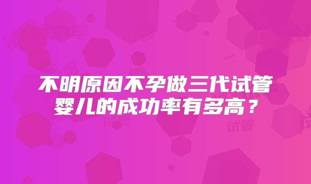 不明原因不孕做三代试管婴儿的成功率有多高?