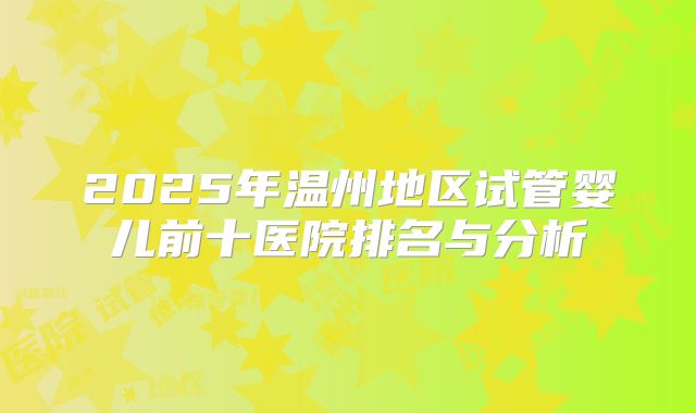 2025年温州地区试管婴儿前十医院排名与分析
