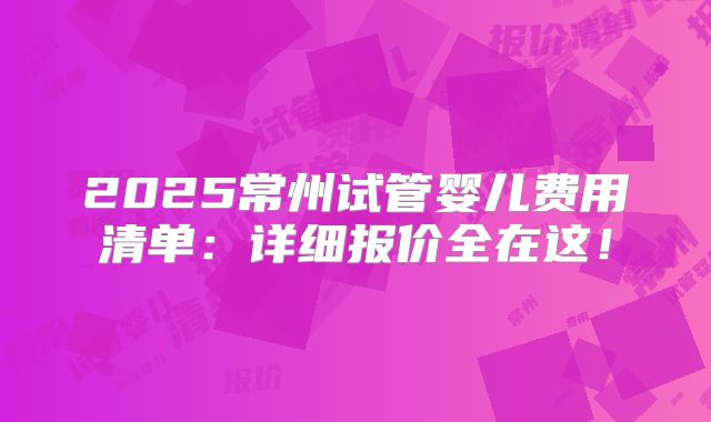 2025常州试管婴儿费用清单：详细报价全在这！