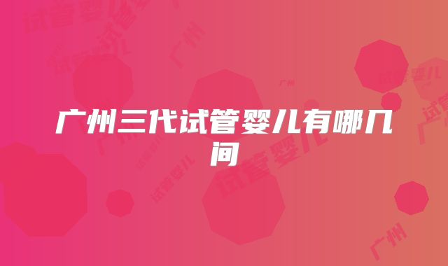 广州三代试管婴儿有哪几间
