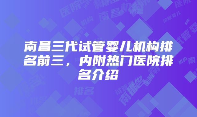 南昌三代试管婴儿机构排名前三,内附热门医院排名介绍