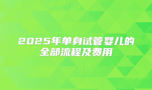 2025年单身试管婴儿的全部流程及费用