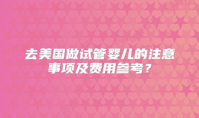 去美国做试管婴儿的注意事项及费用参考？