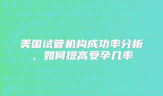 美国试管机构成功率分析，如何提高受孕几率