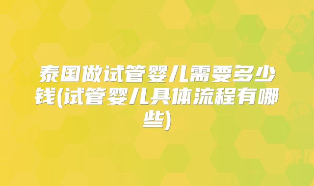 泰国做试管婴儿需要多少钱(试管婴儿具体流程有哪些)