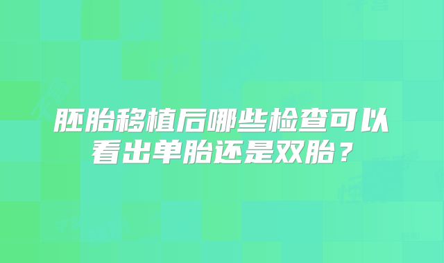 胚胎移植后哪些检查可以看出单胎还是双胎？